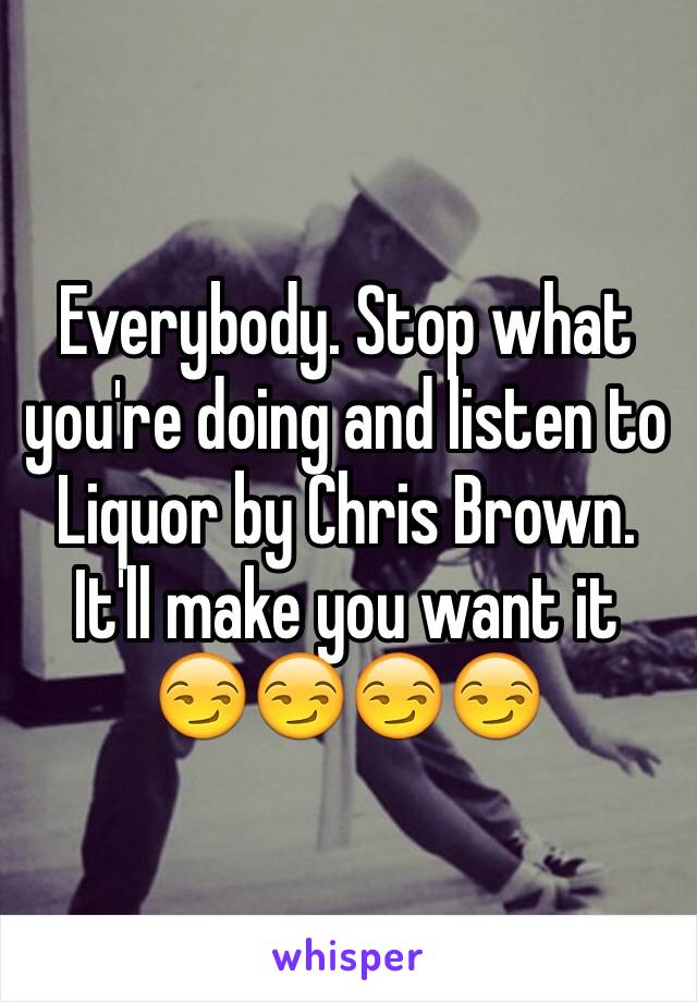 Everybody. Stop what you're doing and listen to Liquor by Chris Brown. It'll make you want it 😏😏😏😏