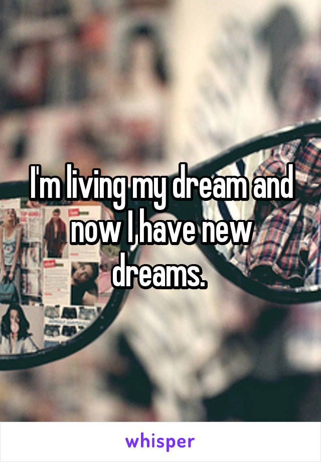 I'm living my dream and now I have new dreams. 