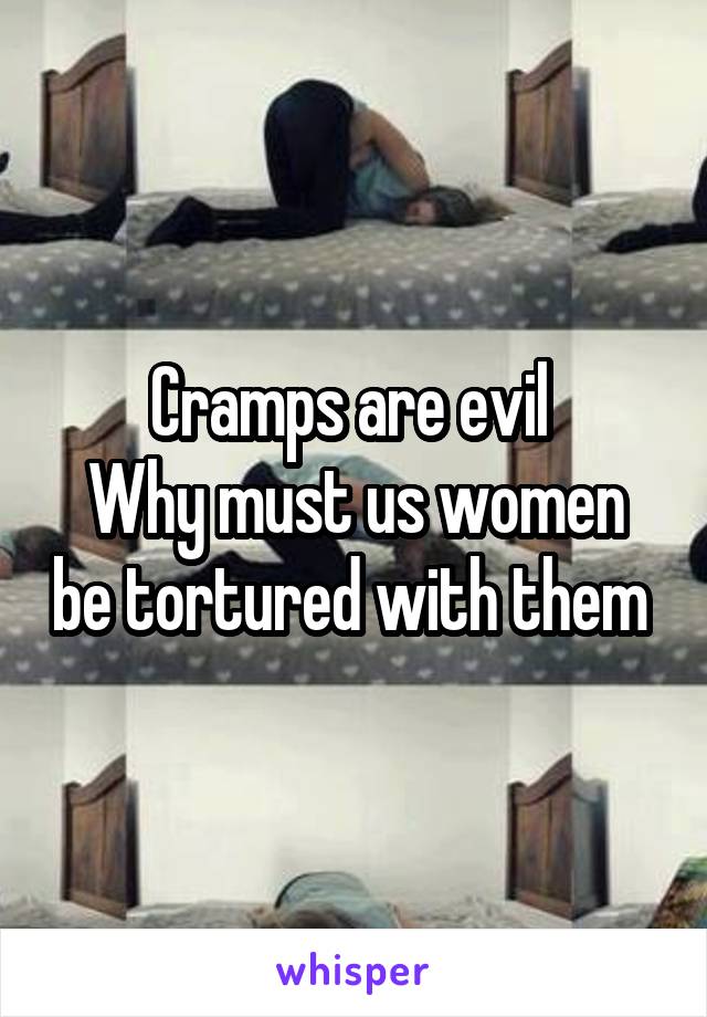 Cramps are evil 
Why must us women be tortured with them 