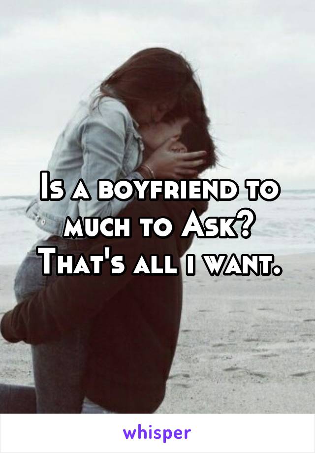 Is a boyfriend to much to Ask? That's all i want.