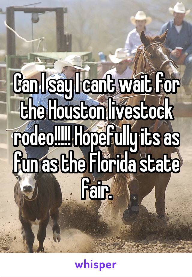 Can I say I cant wait for the Houston livestock rodeo!!!!! Hopefully its as fun as the Florida state fair.