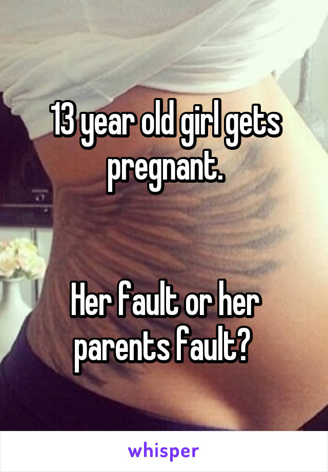 13 year old girl gets pregnant.


Her fault or her parents fault? 