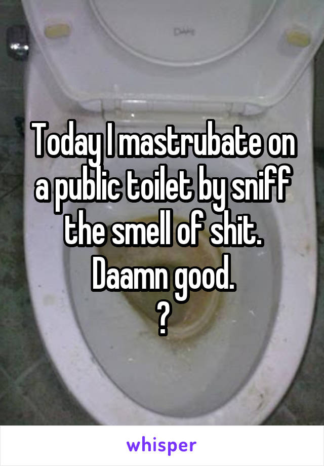 Today I mastrubate on a public toilet by sniff the smell of shit.
Daamn good.
👅