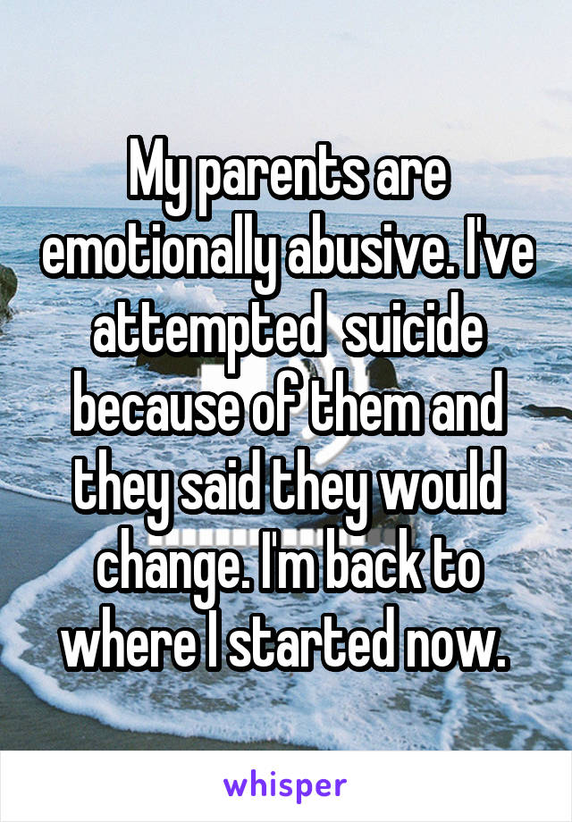 My parents are emotionally abusive. I've attempted  suicide because of them and they said they would change. I'm back to where I started now. 