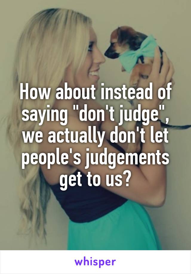 How about instead of saying "don't judge", we actually don't let people's judgements get to us?