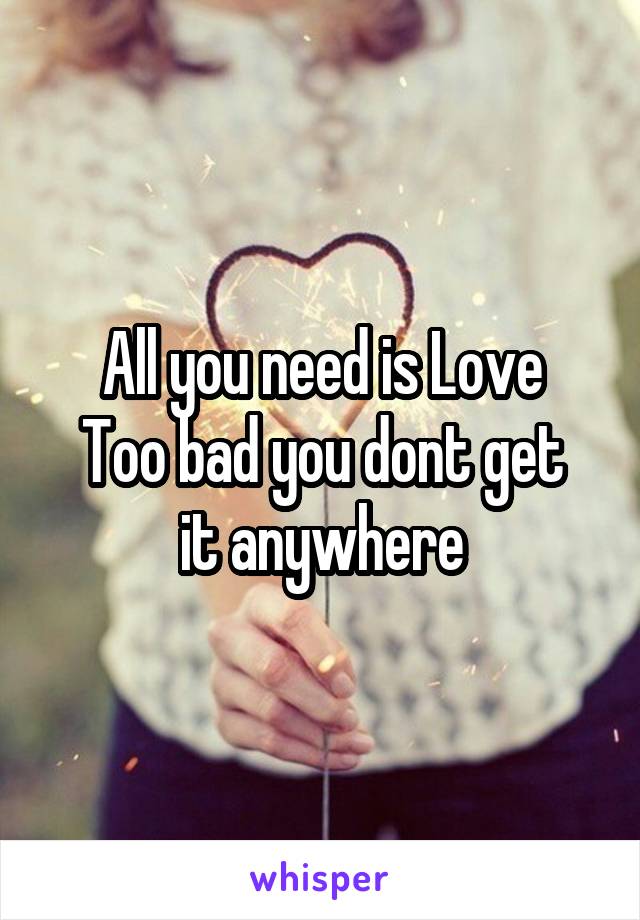 All you need is Love
Too bad you dont get it anywhere