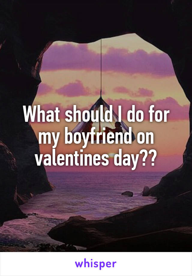 What should I do for my boyfriend on valentines day??