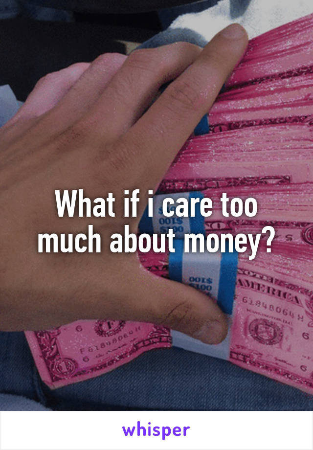 What if i care too much about money?