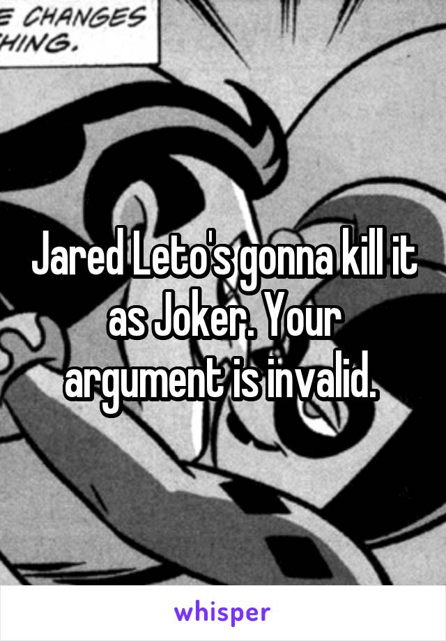 Jared Leto's gonna kill it as Joker. Your argument is invalid. 