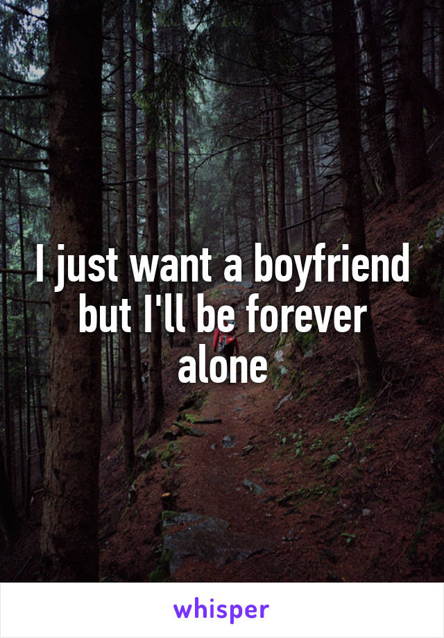 I just want a boyfriend but I'll be forever alone