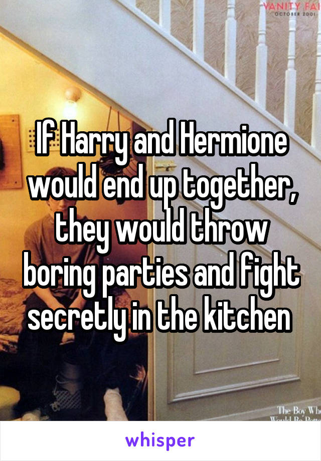 If Harry and Hermione would end up together, they would throw boring parties and fight secretly in the kitchen 