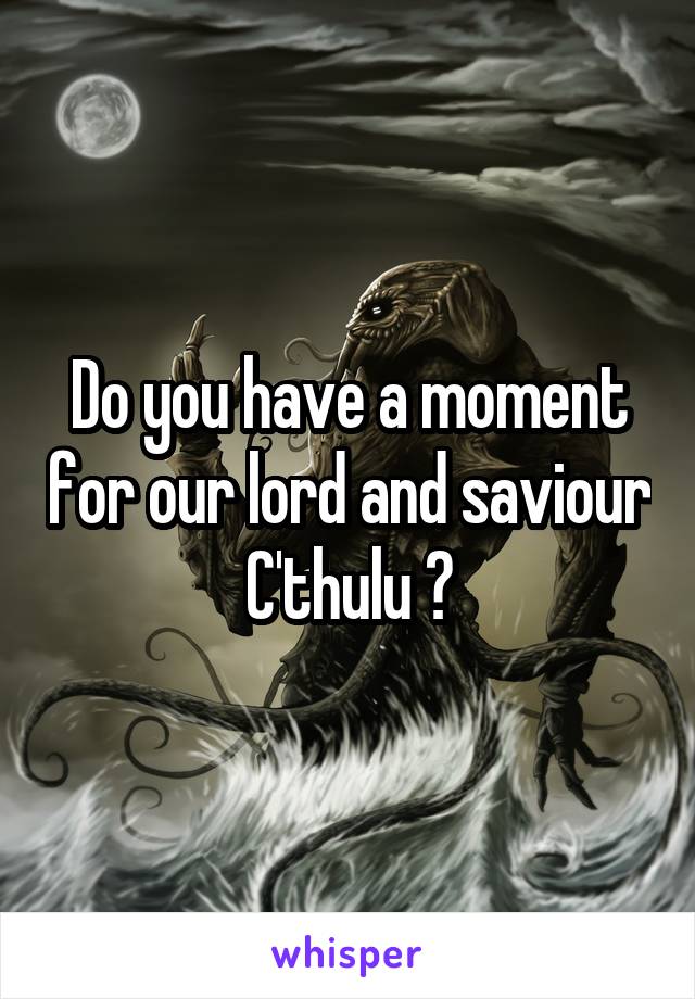 Do you have a moment for our lord and saviour C'thulu ?