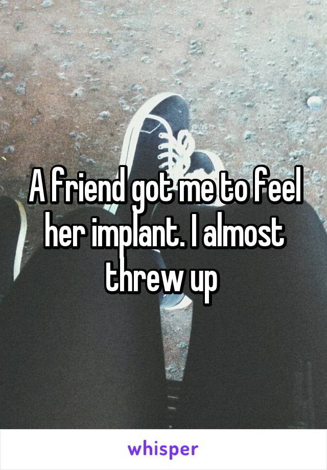 A friend got me to feel her implant. I almost threw up 