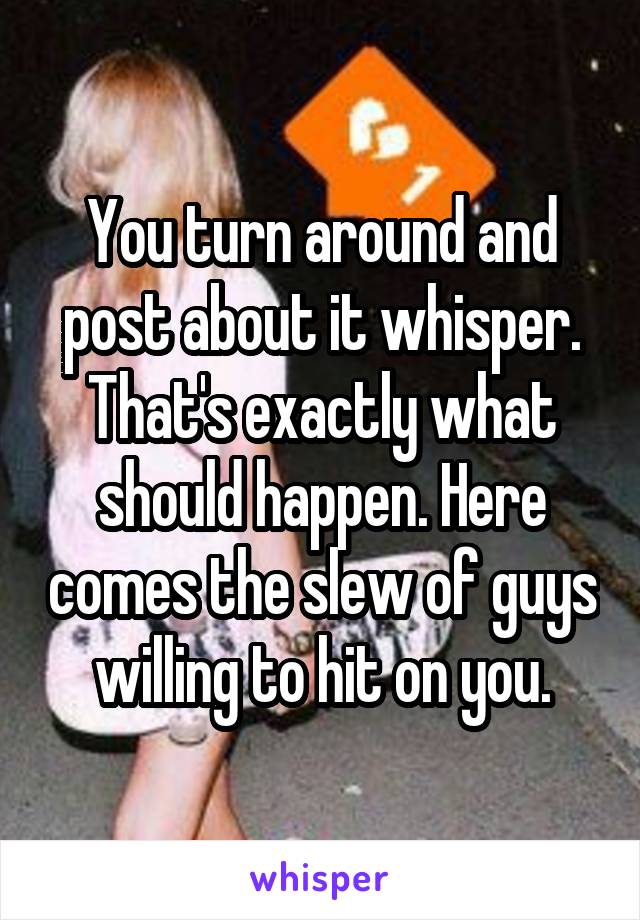 You turn around and post about it whisper. That's exactly what should happen. Here comes the slew of guys willing to hit on you.