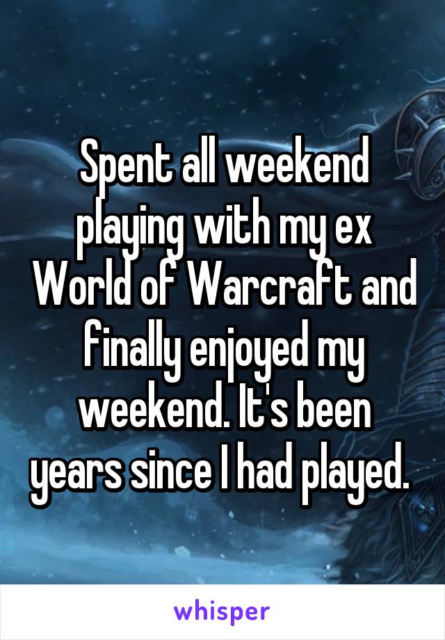 Spent all weekend playing with my ex World of Warcraft and finally enjoyed my weekend. It's been years since I had played. 