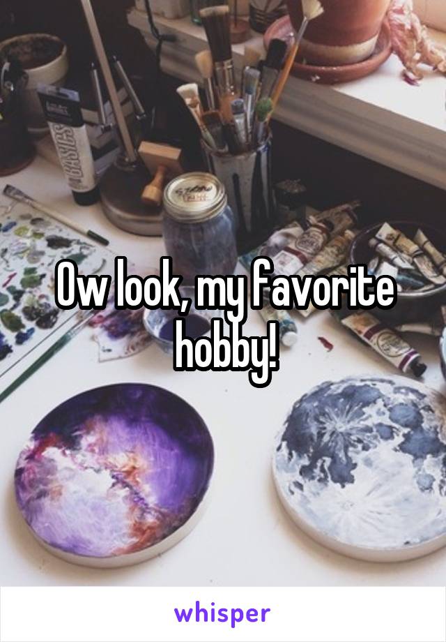 Ow look, my favorite hobby!