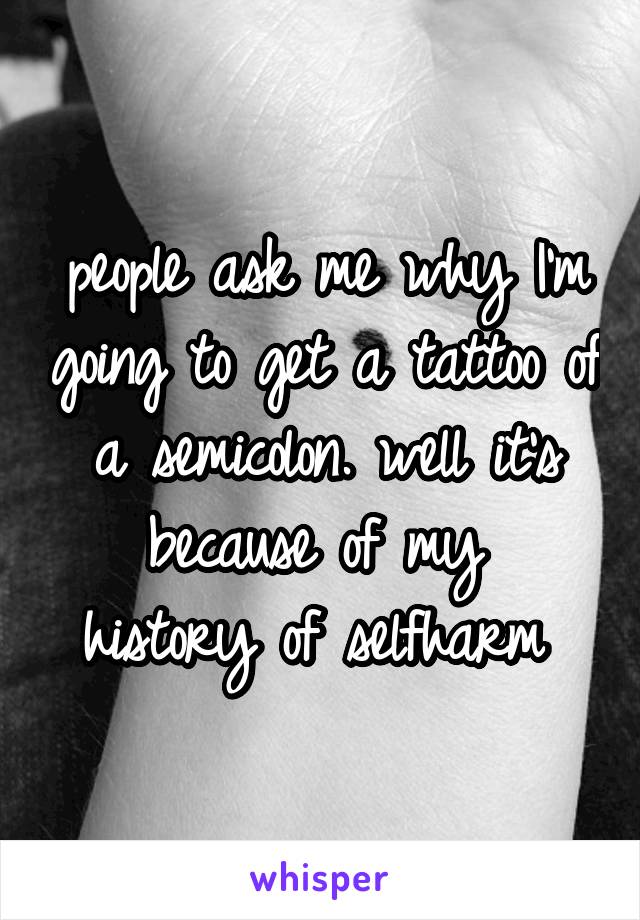 people ask me why I'm going to get a tattoo of a semicolon. well it's because of my 
history of selfharm 