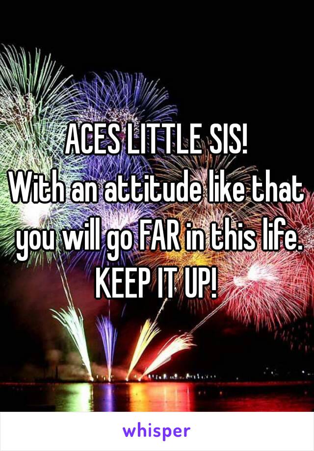 ACES LITTLE SIS!
With an attitude like that you will go FAR in this life.
KEEP IT UP!