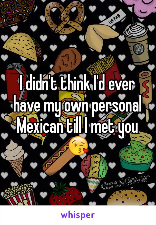 I didn't think I'd ever have my own personal Mexican till I met you 😘