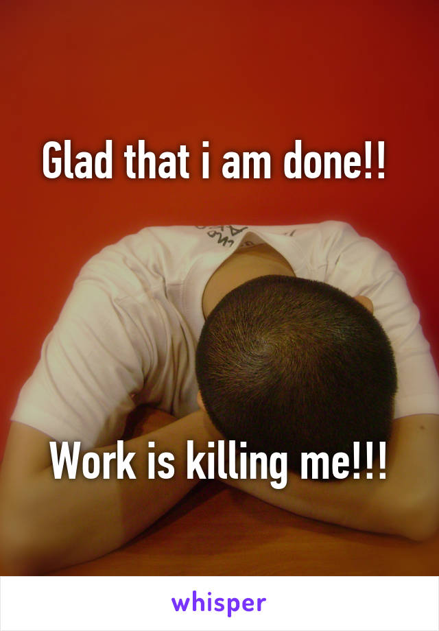 Glad that i am done!! 





Work is killing me!!!