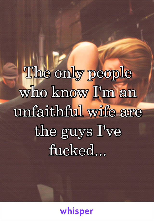 The only people who know I'm an unfaithful wife are the guys I've fucked...