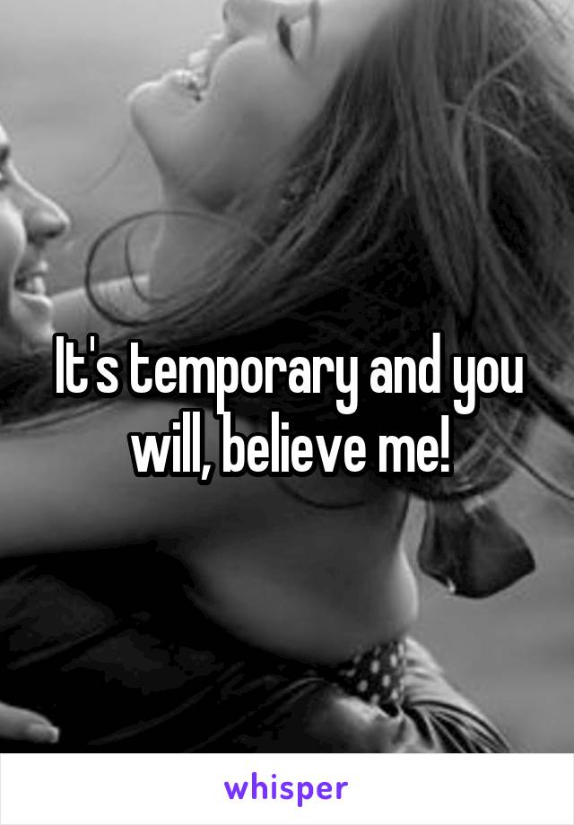 It's temporary and you will, believe me!