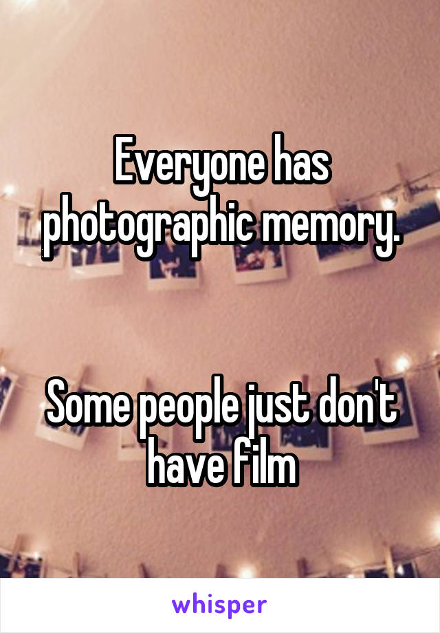 Everyone has photographic memory.


Some people just don't have film