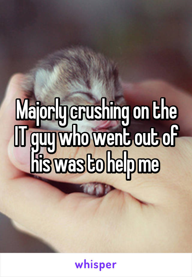 Majorly crushing on the IT guy who went out of his was to help me 