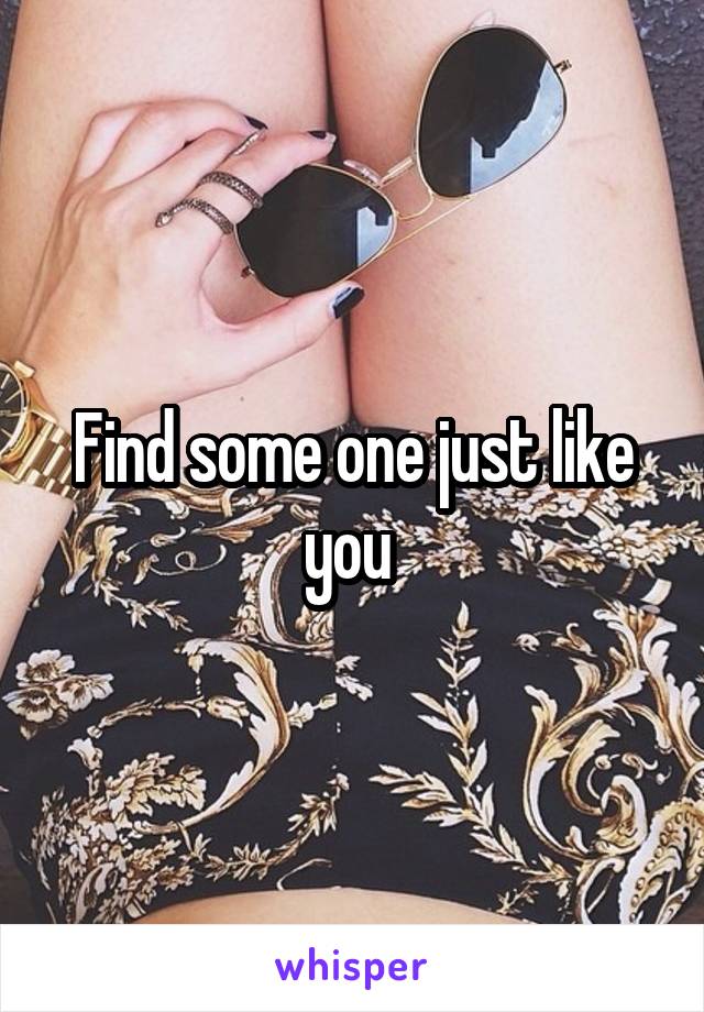 Find some one just like you 