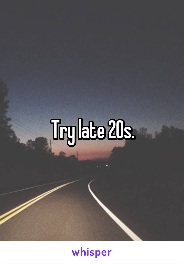 Try late 20s.