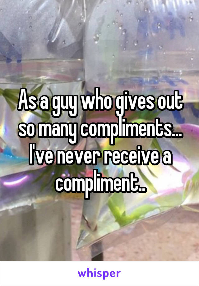 As a guy who gives out so many compliments... I've never receive a compliment..