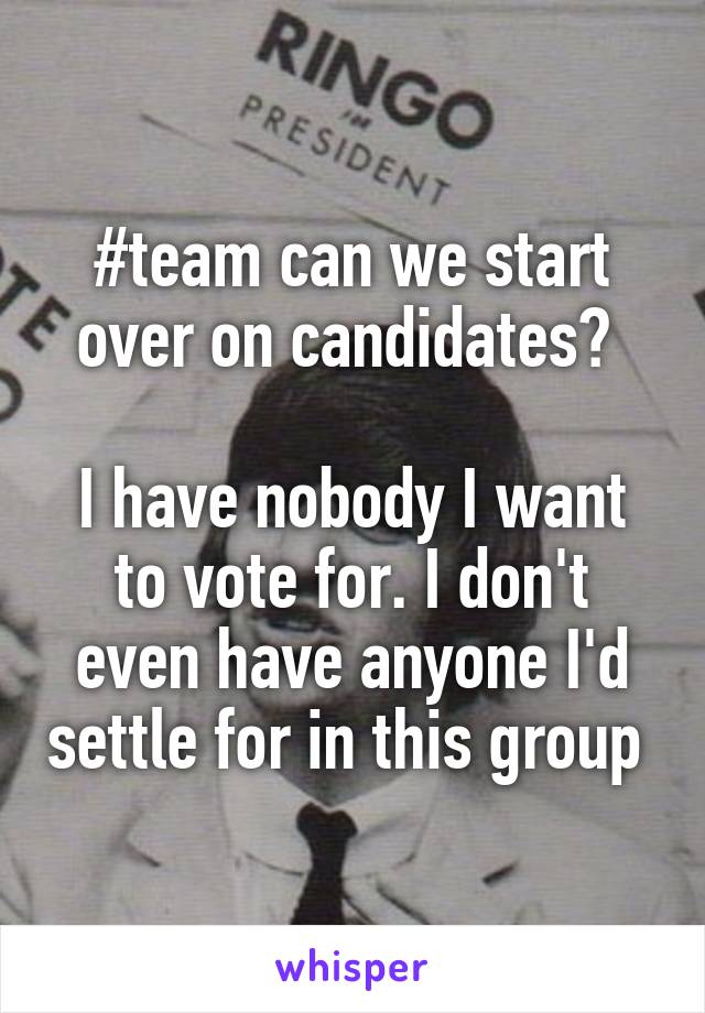 #team can we start over on candidates? 

I have nobody I want to vote for. I don't even have anyone I'd settle for in this group 