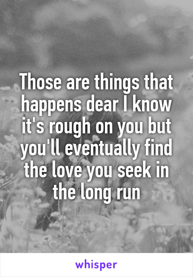 Those are things that happens dear I know it's rough on you but you'll eventually find the love you seek in the long run