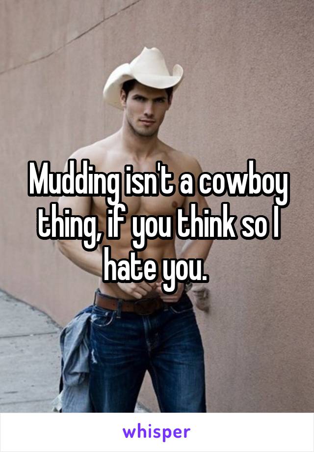 Mudding isn't a cowboy thing, if you think so I hate you. 