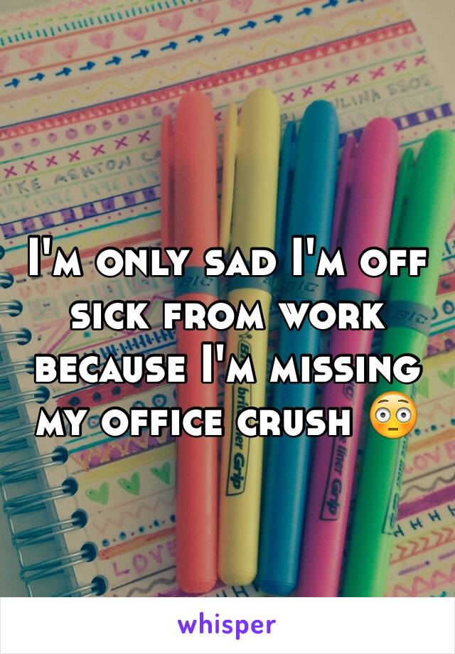 I'm only sad I'm off sick from work because I'm missing my office crush 😳