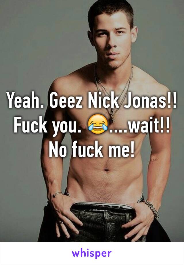 Yeah. Geez Nick Jonas!! Fuck you. 😂....wait!! No fuck me!