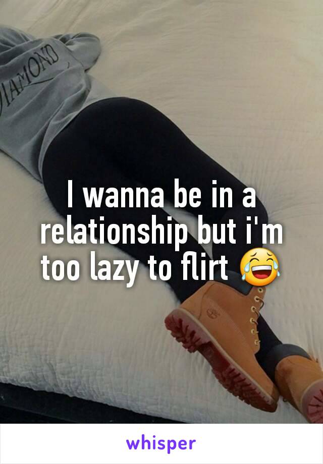 I wanna be in a relationship but i'm too lazy to flirt 😂