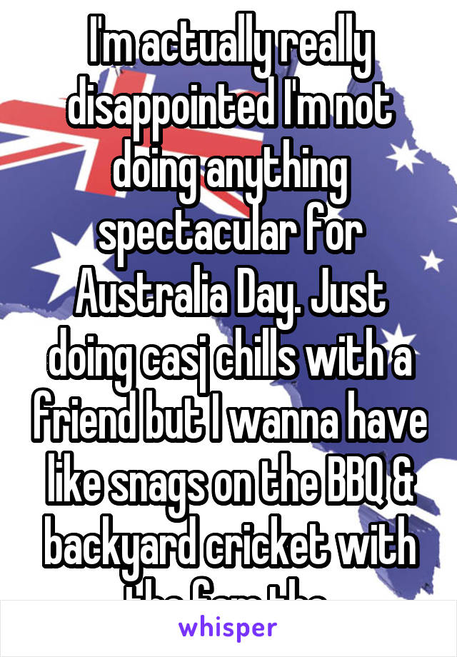 I'm actually really disappointed I'm not doing anything spectacular for Australia Day. Just doing casj chills with a friend but I wanna have like snags on the BBQ & backyard cricket with the fam tho 