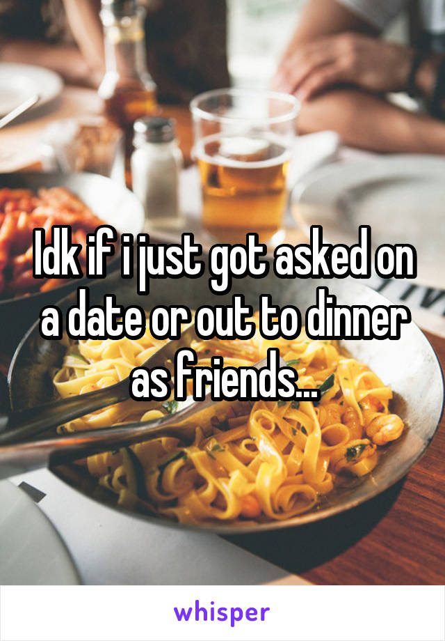 Idk if i just got asked on a date or out to dinner as friends...