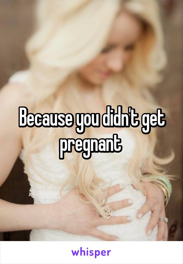 Because you didn't get pregnant 