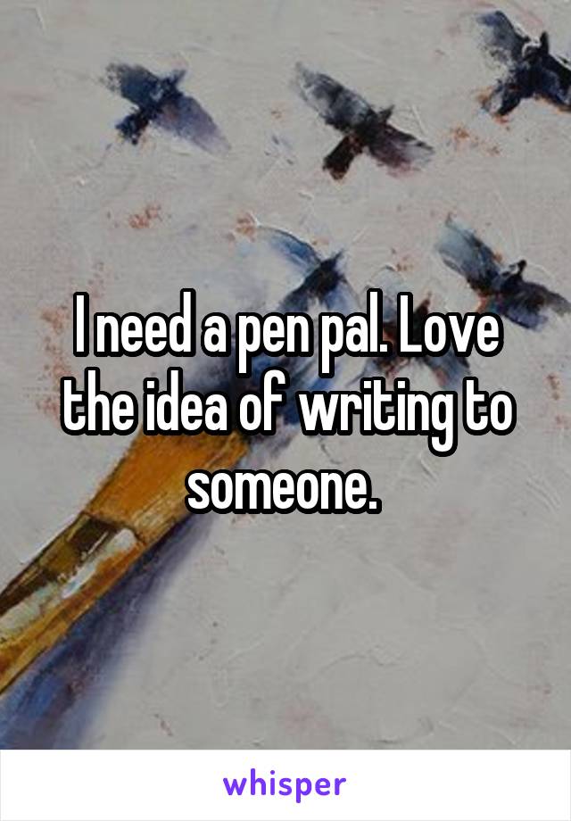 I need a pen pal. Love the idea of writing to someone. 