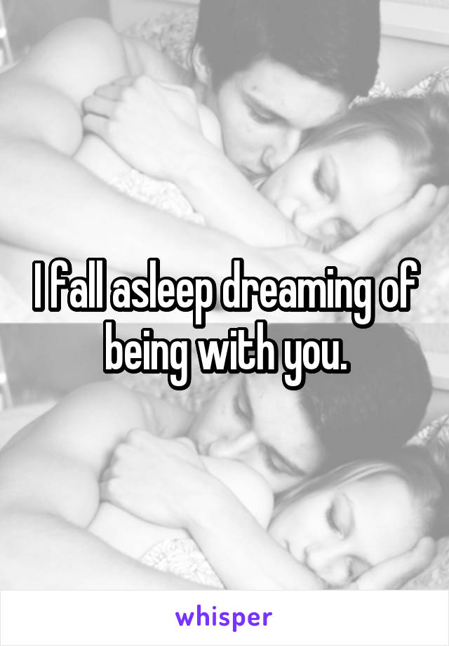 I fall asleep dreaming of being with you.