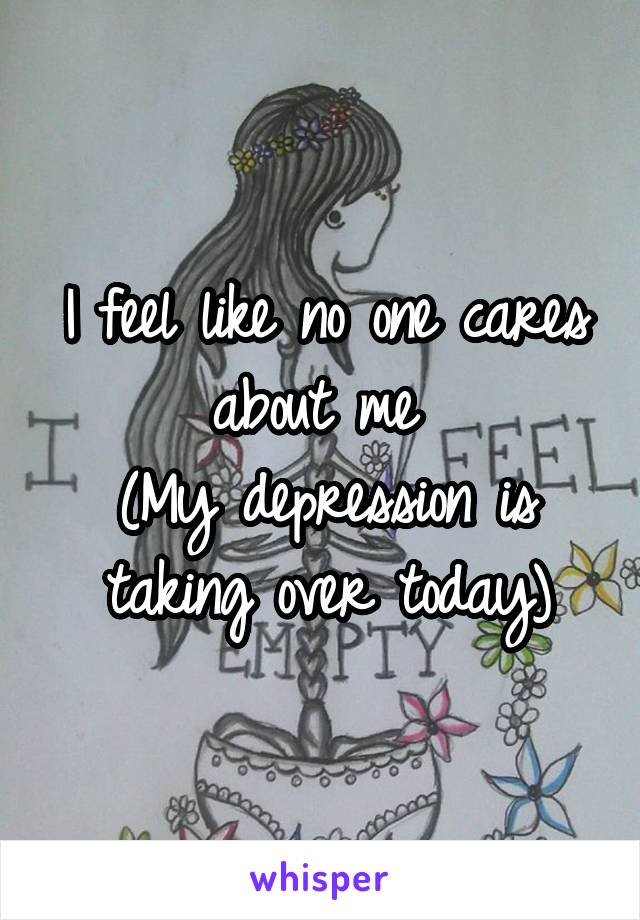 I feel like no one cares about me 
(My depression is taking over today)