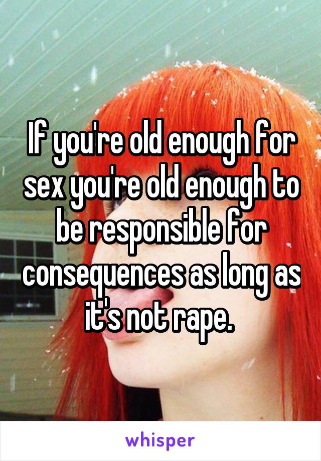 If you're old enough for sex you're old enough to be responsible for consequences as long as it's not rape. 