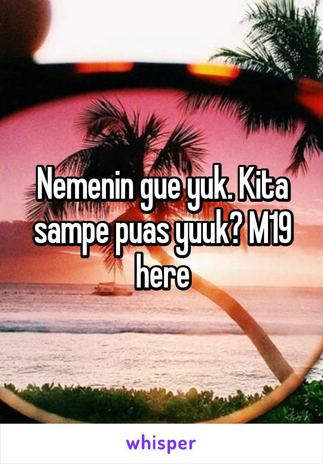 Nemenin gue yuk. Kita sampe puas yuuk? M19 here