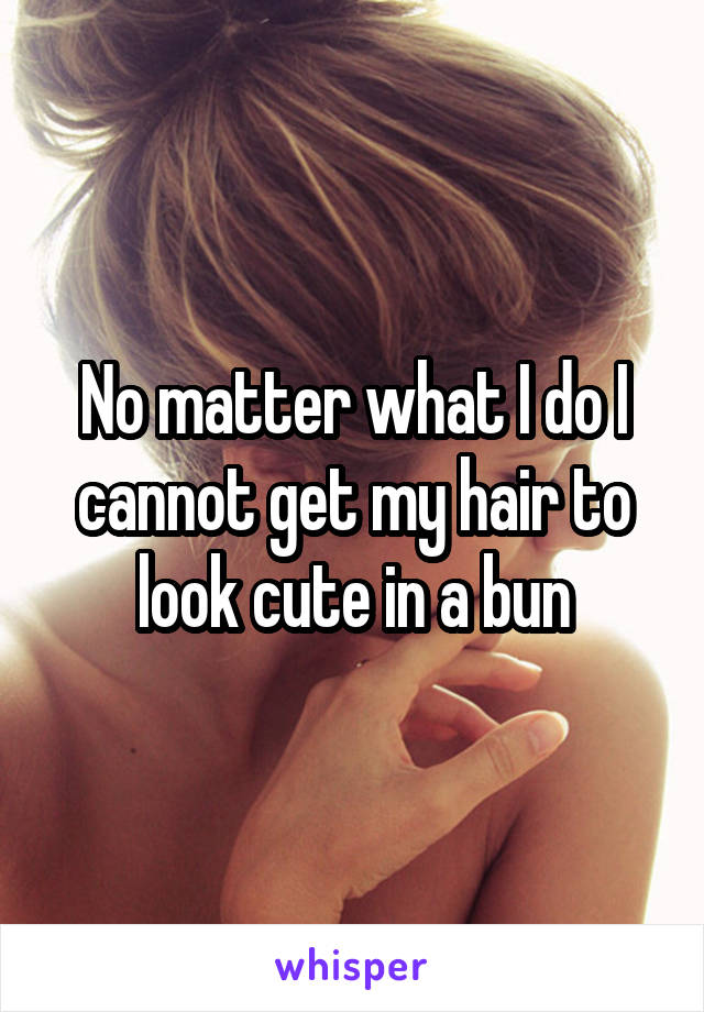 No matter what I do I cannot get my hair to look cute in a bun