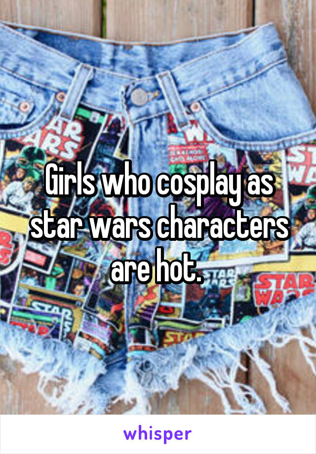 Girls who cosplay as star wars characters are hot. 