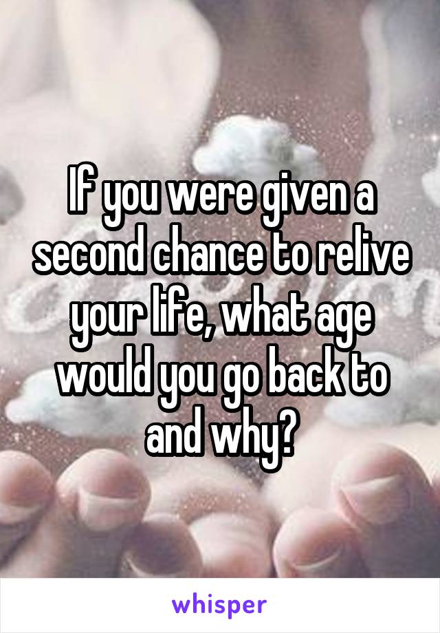 If you were given a second chance to relive your life, what age would you go back to and why?