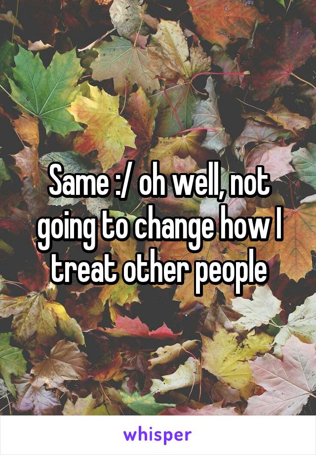 Same :/ oh well, not going to change how I treat other people