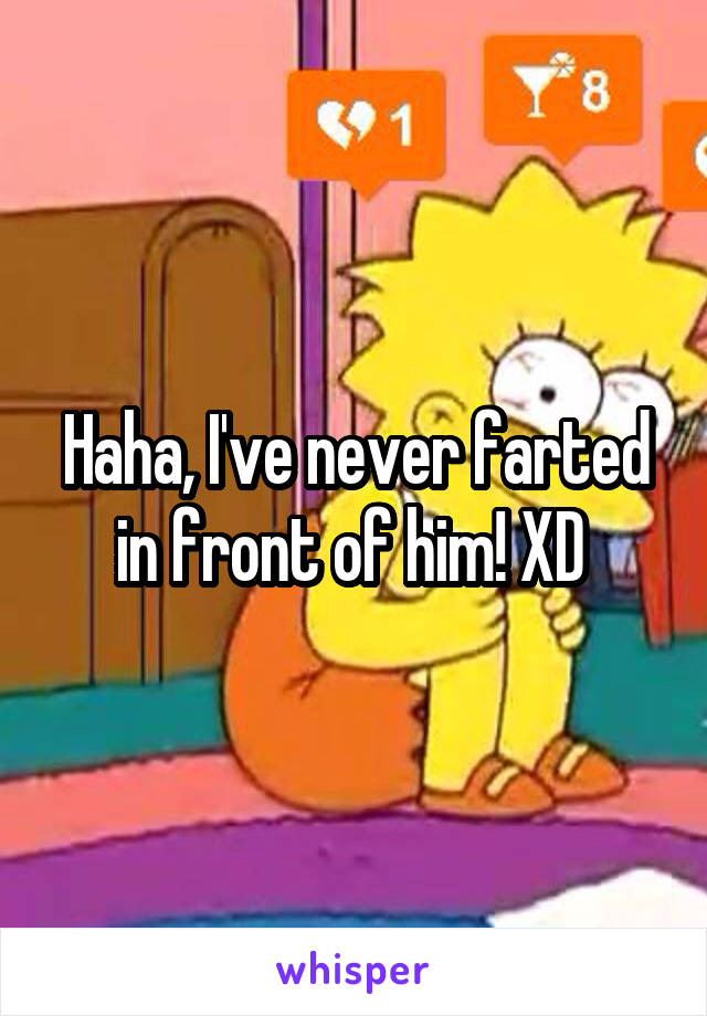 Haha, I've never farted in front of him! XD 